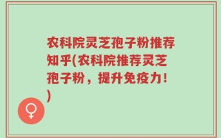 农科院灵芝孢子粉推荐知乎(农科院推荐灵芝孢子粉，提升免疫力！)