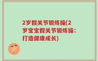 2岁髋关节锻炼操(2岁宝宝髋关节锻炼操：打造健康成长)