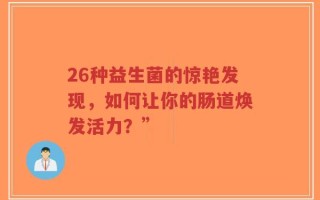 26种益生菌的惊艳发现，如何让你的肠道焕发活力？”