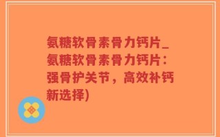 氨糖软骨素骨力钙片_氨糖软骨素骨力钙片：强骨护关节，高效补钙新选择)