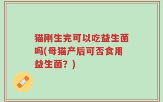 猫刚生完可以吃益生菌吗(母猫产后可否食用益生菌？)