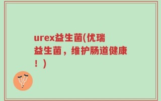 urex益生菌(优瑞益生菌，维护肠道健康！)