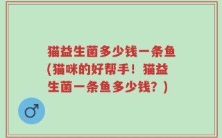 猫益生菌多少钱一条鱼(猫咪的好帮手！猫益生菌一条鱼多少钱？)