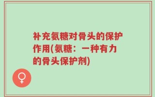 补充氨糖对骨头的保护作用(氨糖：一种有力的骨头保护剂)