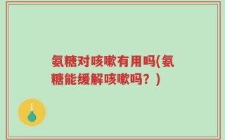 氨糖对咳嗽有用吗(氨糖能缓解咳嗽吗？)