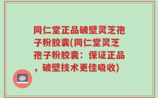 同仁堂正品破壁灵芝孢子粉胶囊(同仁堂灵芝孢子粉胶囊：保证正品，破壁技术更佳吸收)