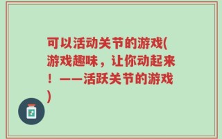 可以活动关节的游戏(游戏趣味，让你动起来！——活跃关节的游戏)