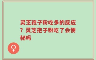 灵芝孢子粉吃多的反应？灵芝孢子粉吃了会便秘吗