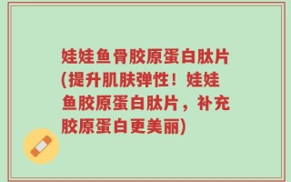 娃娃鱼骨胶原蛋白肽片(提升肌肤弹性！娃娃鱼胶原蛋白肽片，补充胶原蛋白更美丽)