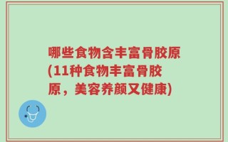 哪些食物含丰富骨胶原(11种食物丰富骨胶原，美容养颜又健康)