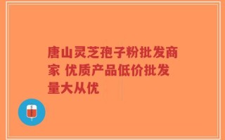 唐山灵芝孢子粉批发商家 优质产品低价批发量大从优