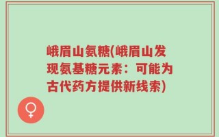峨眉山氨糖(峨眉山发现氨基糖元素：可能为古代药方提供新线索)