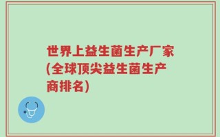 世界上益生菌生产厂家(全球顶尖益生菌生产商排名)