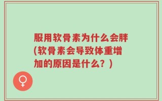 服用软骨素为什么会胖(软骨素会导致体重增加的原因是什么？)