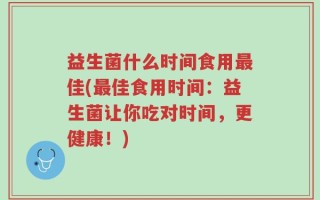 益生菌什么时间食用最佳(最佳食用时间：益生菌让你吃对时间，更健康！)