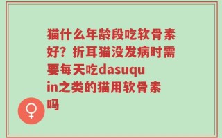 猫什么年龄段吃软骨素好？折耳猫没发病时需要每天吃dasuquin之类的猫用软骨素吗
