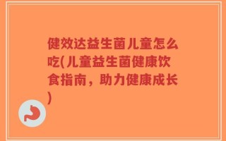 健效达益生菌儿童怎么吃(儿童益生菌健康饮食指南，助力健康成长)