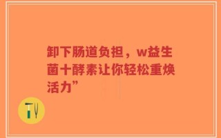 卸下肠道负担，w益生菌十酵素让你轻松重焕活力”