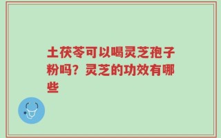 土茯苓可以喝灵芝孢子粉吗？灵芝的功效有哪些