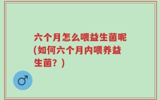 六个月怎么喂益生菌呢(如何六个月内喂养益生菌？)