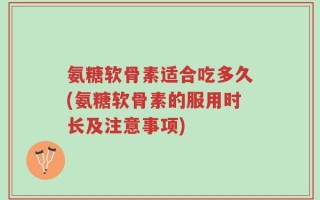 氨糖软骨素适合吃多久(氨糖软骨素的服用时长及注意事项)