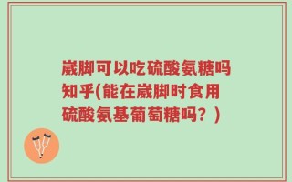 崴脚可以吃硫酸氨糖吗知乎(能在崴脚时食用硫酸氨基葡萄糖吗？)