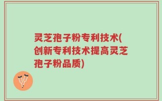 灵芝孢子粉专利技术(创新专利技术提高灵芝孢子粉品质)
