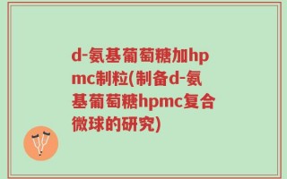 d-氨基葡萄糖加hpmc制粒(制备d-氨基葡萄糖hpmc复合微球的研究)