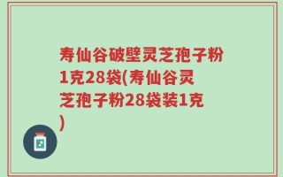 寿仙谷破壁灵芝孢子粉1克28袋(寿仙谷灵芝孢子粉28袋装1克)