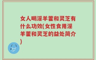 女人喝淫羊藿和灵芝有什么功效(女性食用淫羊藿和灵芝的益处简介)