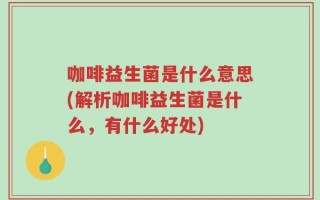 咖啡益生菌是什么意思(解析咖啡益生菌是什么，有什么好处)