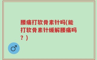 腰痛打软骨素针吗(能打软骨素针缓解腰痛吗？)
