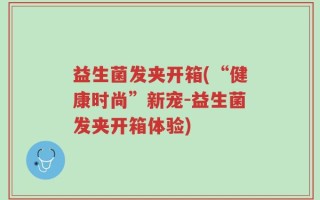 益生菌发夹开箱(“健康时尚”新宠-益生菌发夹开箱体验)