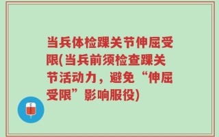 当兵体检踝关节伸屈受限(当兵前须检查踝关节活动力，避免“伸屈受限”影响服役)