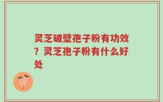 灵芝破壁孢子粉有功效？灵芝孢子粉有什么好处