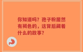 你知道吗？孢子粉居然有褐色的，这背后藏着什么的故事？