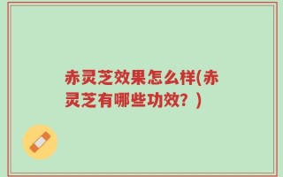 赤灵芝效果怎么样(赤灵芝有哪些功效？)