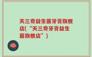 天三奇益生菌牙膏旗舰店(“天三奇牙膏益生菌旗舰店”)
