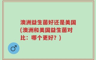 澳洲益生菌好还是美国(澳洲和美国益生菌对比：哪个更好？)