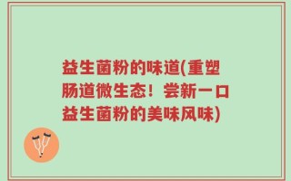 益生菌粉的味道(重塑肠道微生态！尝新一口益生菌粉的美味风味)