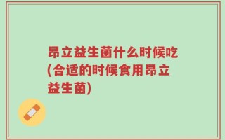 昂立益生菌什么时候吃(合适的时候食用昂立益生菌)