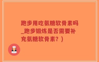 跑步用吃氨糖软骨素吗_跑步锻炼是否需要补充氨糖软骨素？)