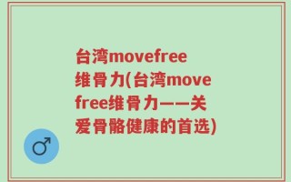 台湾movefree维骨力(台湾movefree维骨力——关爱骨骼健康的首选)