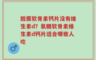 胶原软骨素钙片没有维生素d？氨糖软骨素维生素d钙片适合哪些人吃