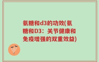 氨糖和d3的功效(氨糖和D3：关节健康和免疫增强的双重效益)
