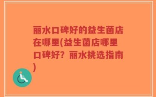 丽水口碑好的益生菌店在哪里(益生菌店哪里口碑好？丽水挑选指南)