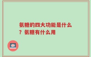 氨糖的四大功能是什么？氨糖有什么用
