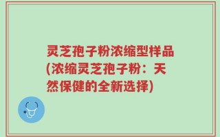 灵芝孢子粉浓缩型样品(浓缩灵芝孢子粉：天然保健的全新选择)