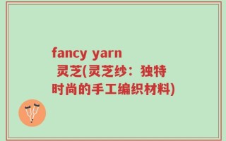fancy yarn 灵芝(灵芝纱：独特时尚的手工编织材料)