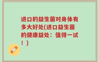 进口的益生菌对身体有多大好处(进口益生菌的健康益处：值得一试！)